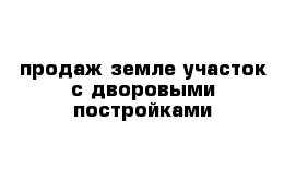 продаж земле участок с дворовыми постройками